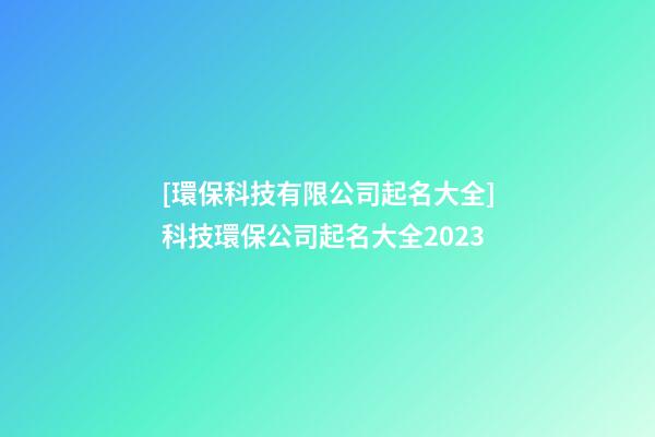 [環保科技有限公司起名大全]科技環保公司起名大全2023-第1張-公司起名-玄機派